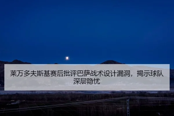 莱万多夫斯基赛后批评巴萨战术设计漏洞，揭示球队深层隐忧